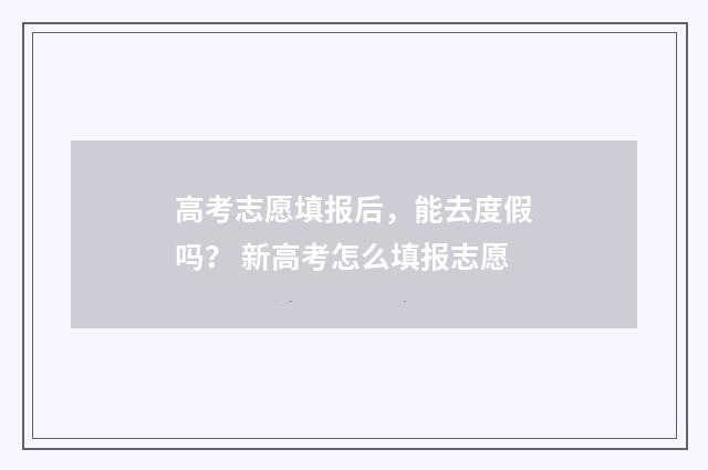 高考志愿填报后，能去度假吗？ 新高考怎么填报志愿