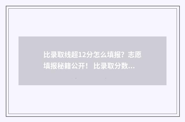 比录取线超12分怎么填报？志愿填报秘籍公开！ 比录取分数线高多少分比较有把握