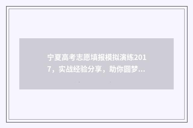 宁夏高考志愿填报模拟演练2017，实战经验分享，助你圆梦理想院校！ 宁夏高考志愿填报流程