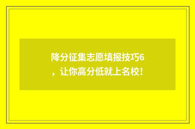 降分征集志愿填报技巧6，让你高分低就上名校！