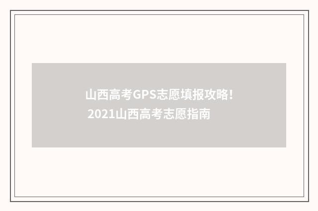 山西高考GPS志愿填报攻略！ 2021山西高考志愿指南