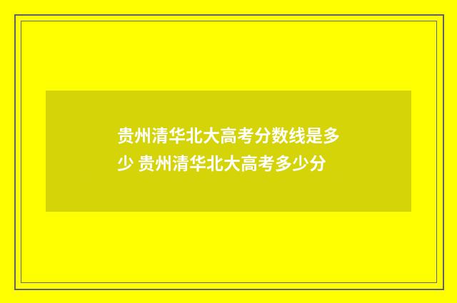 贵州清华北大高考分数线是多少 贵州清华北大高考多少分