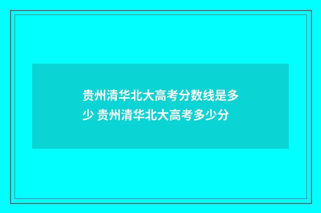 贵州清华北大高考分数线是多少 贵州清华北大高考多少分