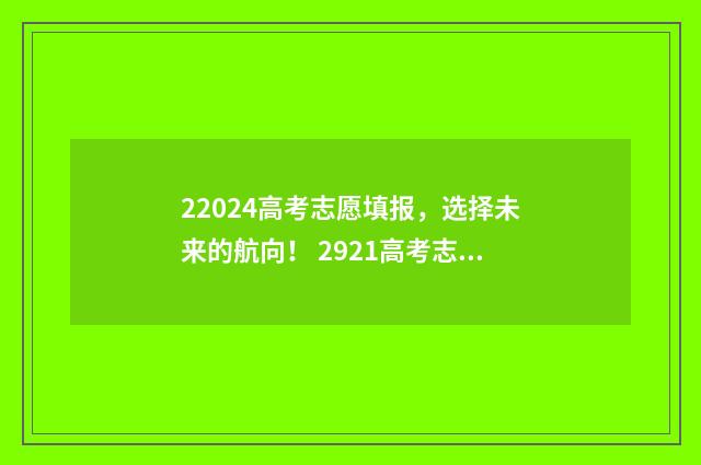 22024高考志愿填报，选择未来的航向！ 2921高考志愿填报
