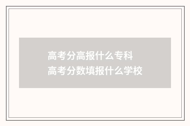 高考分高报什么专科 高考分数填报什么学校