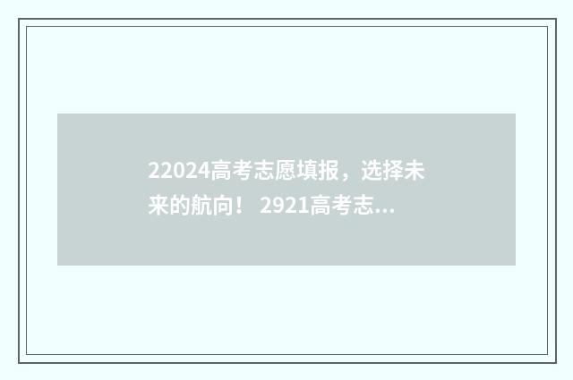 22024高考志愿填报，选择未来的航向！ 2921高考志愿填报