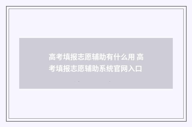高考填报志愿辅助有什么用 高考填报志愿辅助系统官网入口