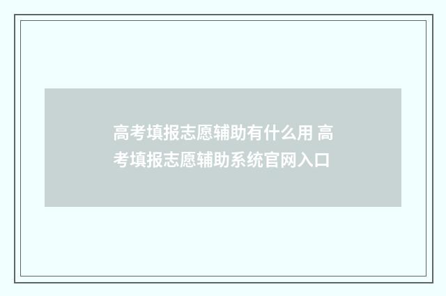 高考填报志愿辅助有什么用 高考填报志愿辅助系统官网入口