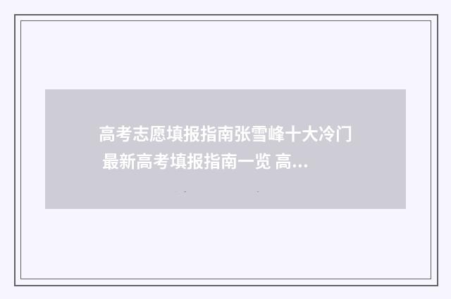 高考志愿填报指南张雪峰十大冷门 最新高考填报指南一览 高考志愿填报指导