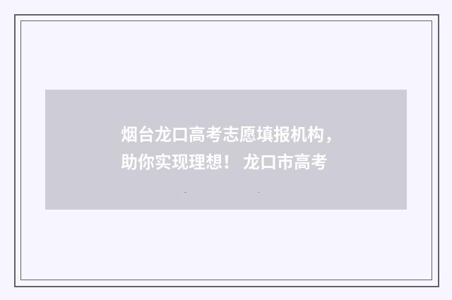 烟台龙口高考志愿填报机构，助你实现理想！ 龙口市高考