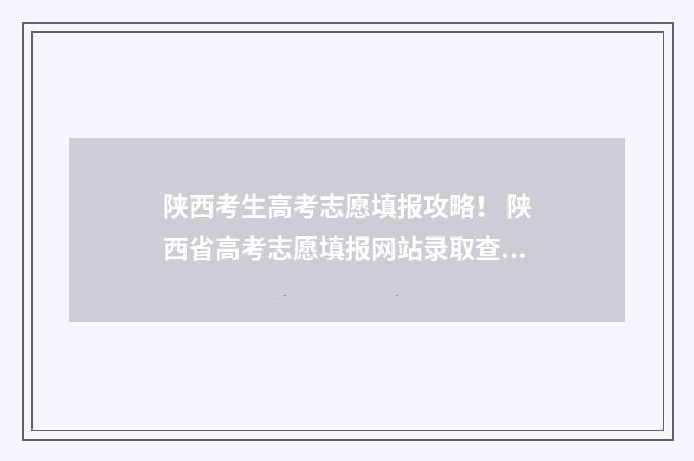 陕西考生高考志愿填报攻略！ 陕西省高考志愿填报网站录取查询