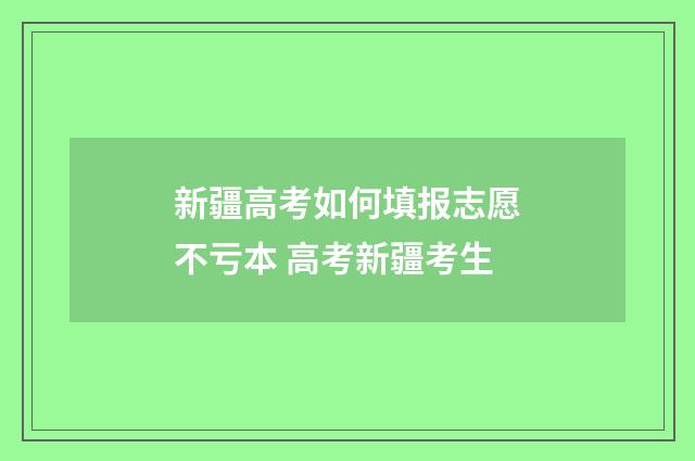 新疆高考如何填报志愿不亏本 高考新疆考生