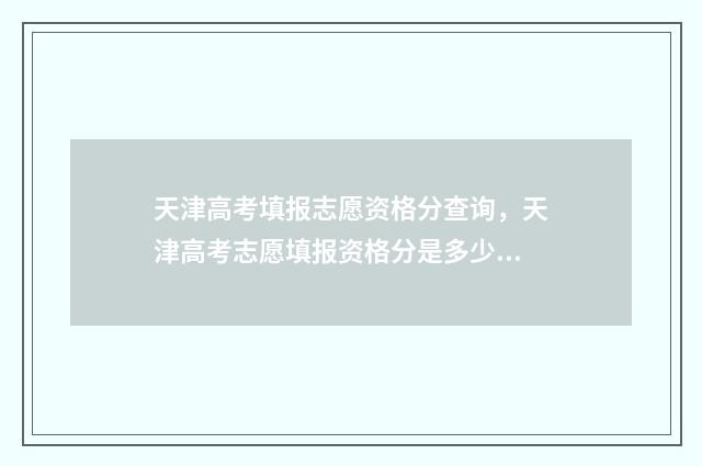 天津高考填报志愿资格分查询，天津高考志愿填报资格分是多少 天津高考填报志愿