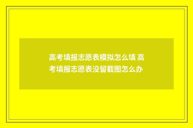 高考填报志愿表模拟怎么填 高考填报志愿表没留截图怎么办