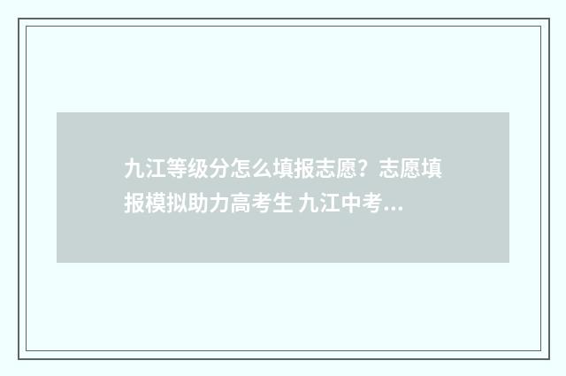 九江等级分怎么填报志愿？志愿填报模拟助力高考生 九江中考等级分换算表