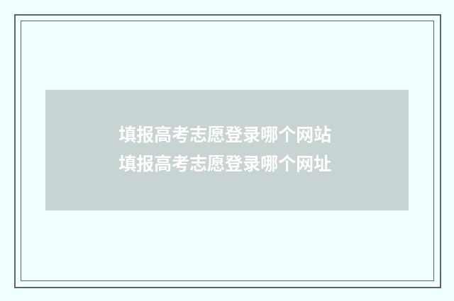 填报高考志愿登录哪个网站 填报高考志愿登录哪个网址