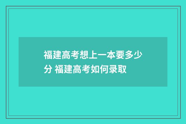 福建高考想上一本要多少分 福建高考如何录取