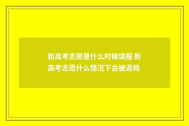新高考志愿是什么时候填报 新高考志愿什么情况下会被退档