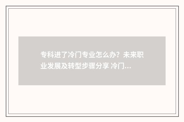 专科进了冷门专业怎么办？未来职业发展及转型步骤分享 冷门专科专业且好就业