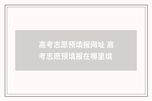 高考志愿预填报网址 高考志愿预填报在哪里填