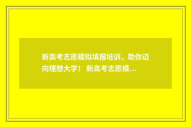 新高考志愿模拟填报培训，助你迈向理想大学！ 新高考志愿模拟填报表