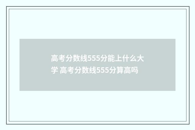高考分数线555分能上什么大学 高考分数线555分算高吗