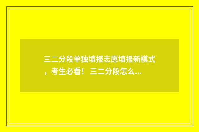 三二分段单独填报志愿填报新模式，考生必看！ 三二分段怎么填