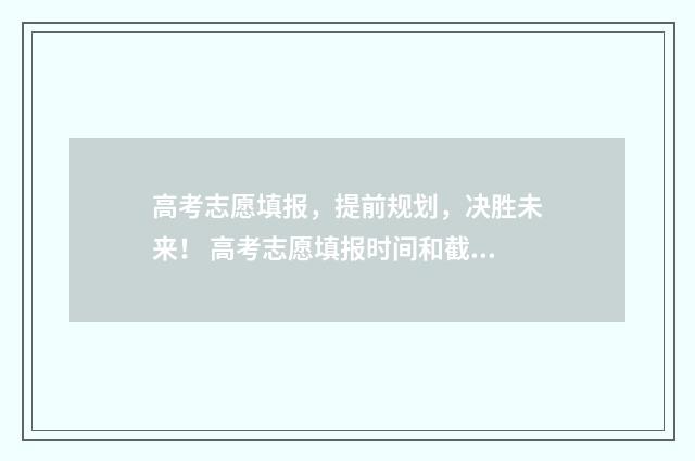 高考志愿填报，提前规划，决胜未来！ 高考志愿填报时间和截止时间