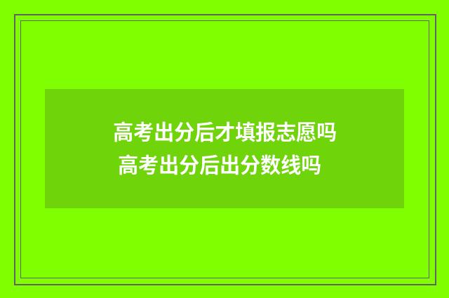 高考出分后才填报志愿吗 高考出分后出分数线吗