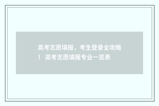 高考志愿填报，考生登录全攻略！ 高考志愿填报专业一览表