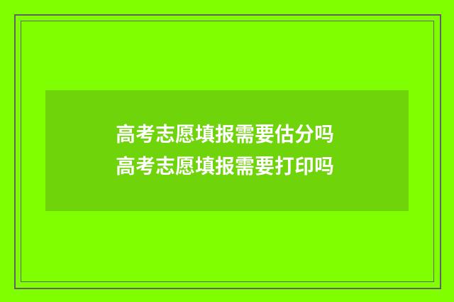 高考志愿填报需要估分吗 高考志愿填报需要打印吗