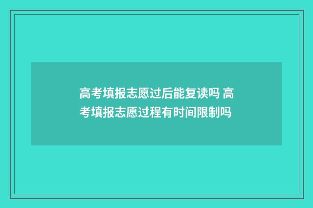 高考填报志愿过后能复读吗 高考填报志愿过程有时间限制吗