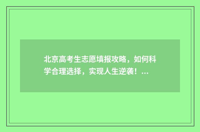 北京高考生志愿填报攻略，如何科学合理选择，实现人生逆袭！ 北京市高考报名志愿