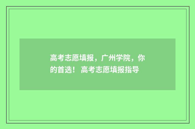 高考志愿填报，广州学院，你的首选！ 高考志愿填报指导