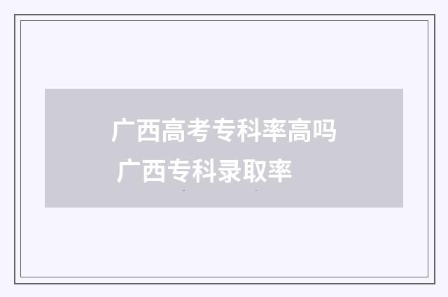 广西高考专科率高吗 广西专科录取率