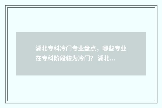 湖北专科冷门专业盘点，哪些专业在专科阶段较为冷门？ 湖北专科专业排名