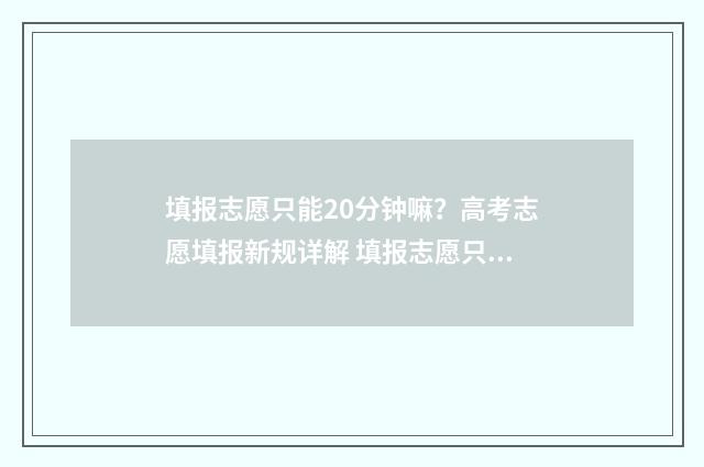 填报志愿只能20分钟嘛？高考志愿填报新规详解 填报志愿只能20个学校吗