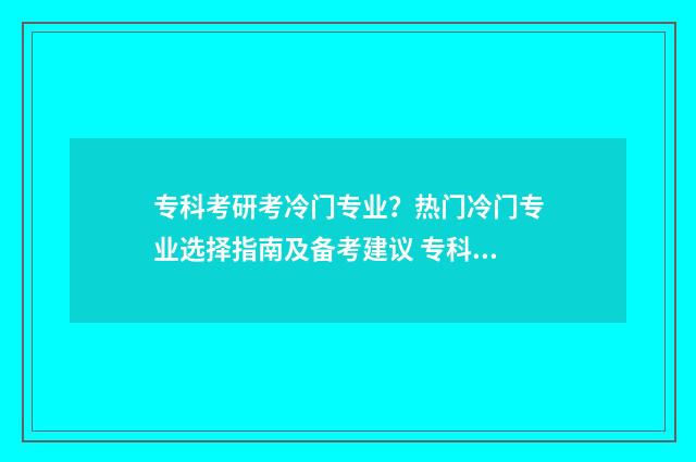 专科考研考冷门专业？热门冷门专业选择指南及备考建议 专科考研考冷门怎么办