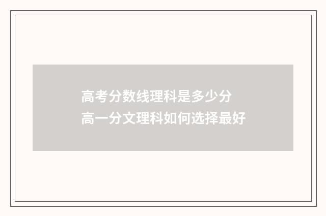 高考分数线理科是多少分 高一分文理科如何选择最好