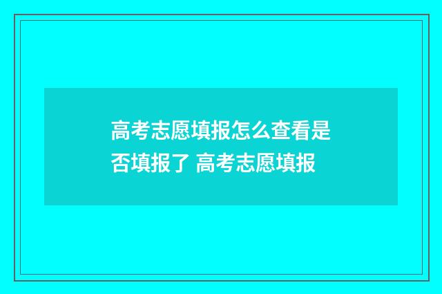 高考志愿填报怎么查看是否填报了 高考志愿填报