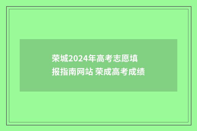 荣城2024年高考志愿填报指南网站 荣成高考成绩