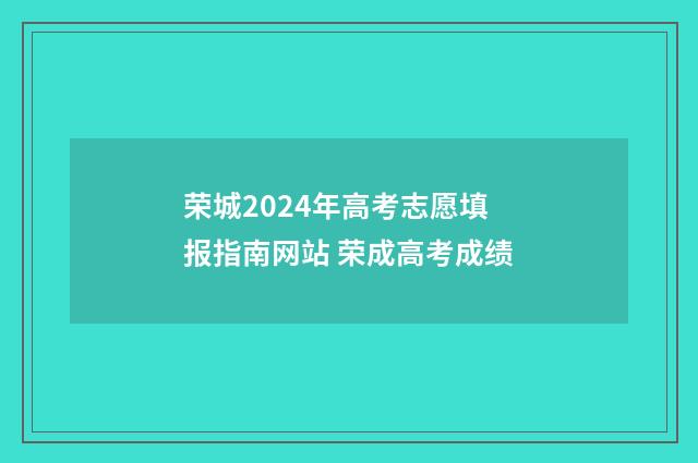 荣城2024年高考志愿填报指南网站 荣成高考成绩