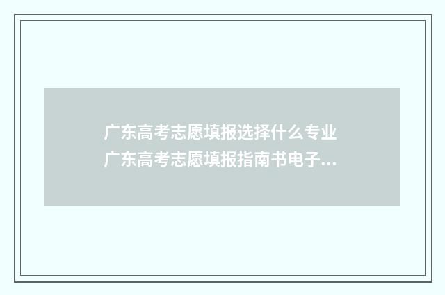 广东高考志愿填报选择什么专业 广东高考志愿填报指南书电子版