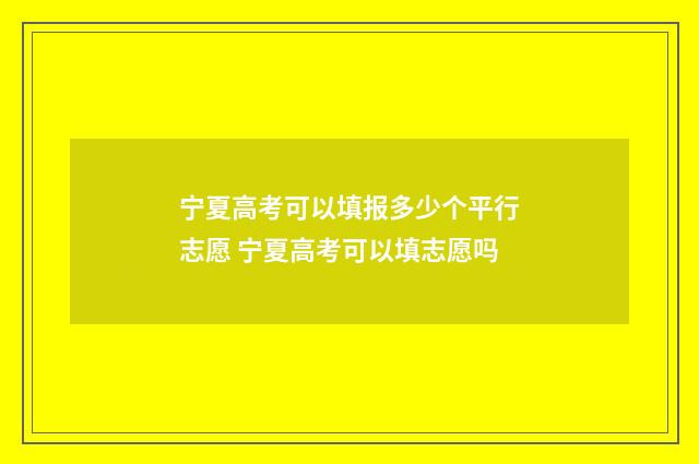 宁夏高考可以填报多少个平行志愿 宁夏高考可以填志愿吗