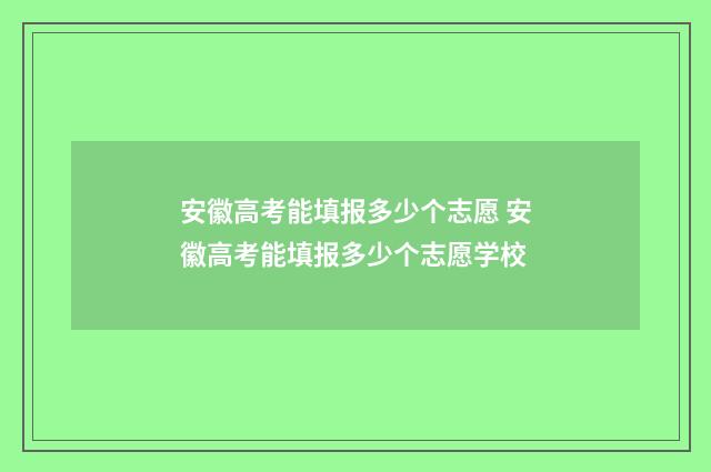 安徽高考能填报多少个志愿 安徽高考能填报多少个志愿学校