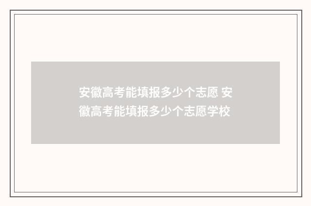 安徽高考能填报多少个志愿 安徽高考能填报多少个志愿学校