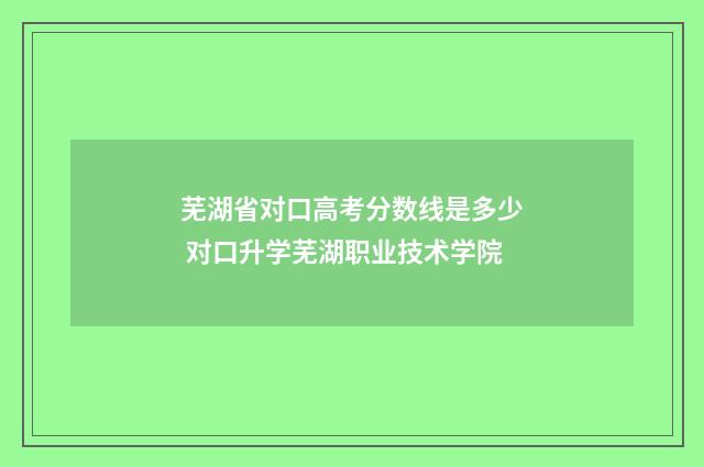 芜湖省对口高考分数线是多少 对口升学芜湖职业技术学院