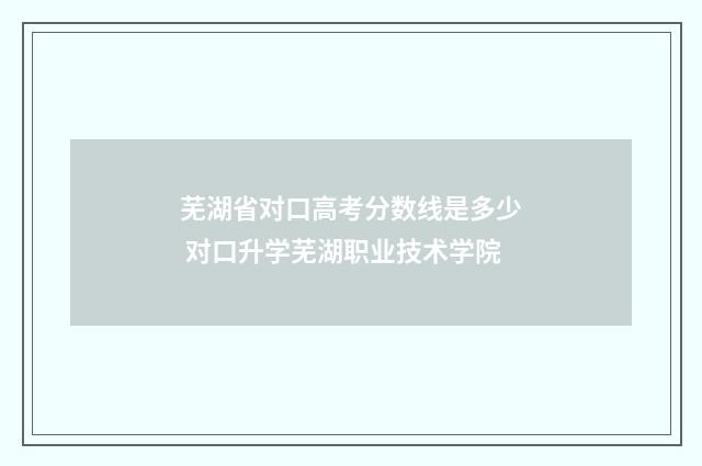 芜湖省对口高考分数线是多少 对口升学芜湖职业技术学院