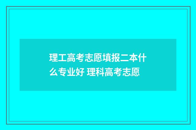 理工高考志愿填报二本什么专业好 理科高考志愿