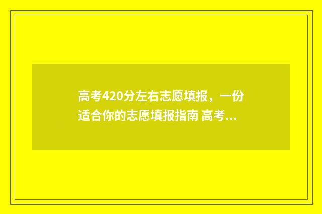 高考420分左右志愿填报，一份适合你的志愿填报指南 高考420分什么概念